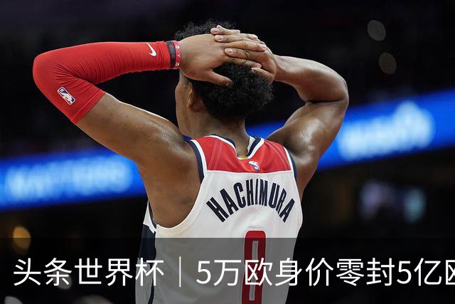 头条世界杯｜5万欧身价零封5亿欧豪门，他让西班牙绝望