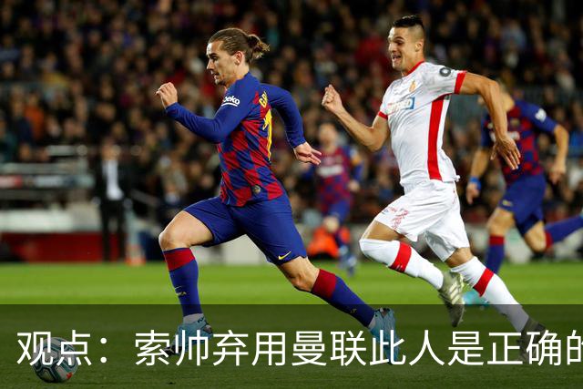 观点：索帅弃用曼联此人是正确的 他就是水货