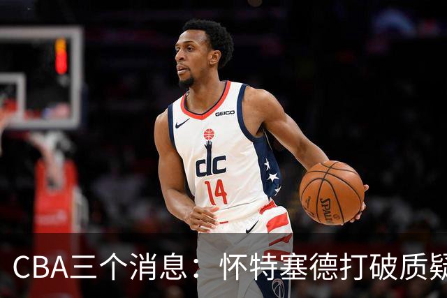 CBA三个消息：怀特塞德打破质疑，郭艾伦正式签约，范子铭申请交易
